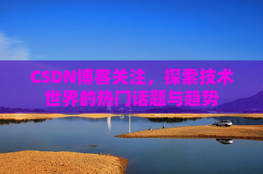 CSDN博客关注，探索技术世界的热门话题与趋势